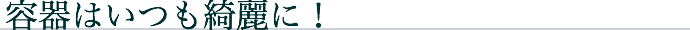 容器はいつも綺麗に